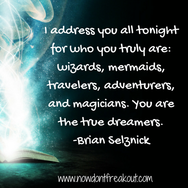 I address you all tonight for who you truly are- wizards, mermaids, travelers, adventurers, and magicians. You are the true dreamers. Brian Selznick.png